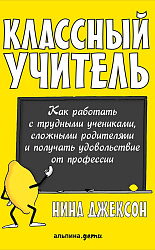 Классный учитель: Как работать с трудными учениками, сложными родителями и получать удовольствие от профессии