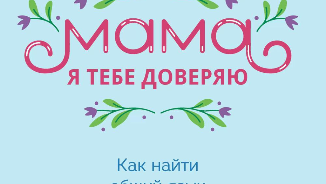 Мама, я тебе доверяю. Как найти общий язык с ребенком