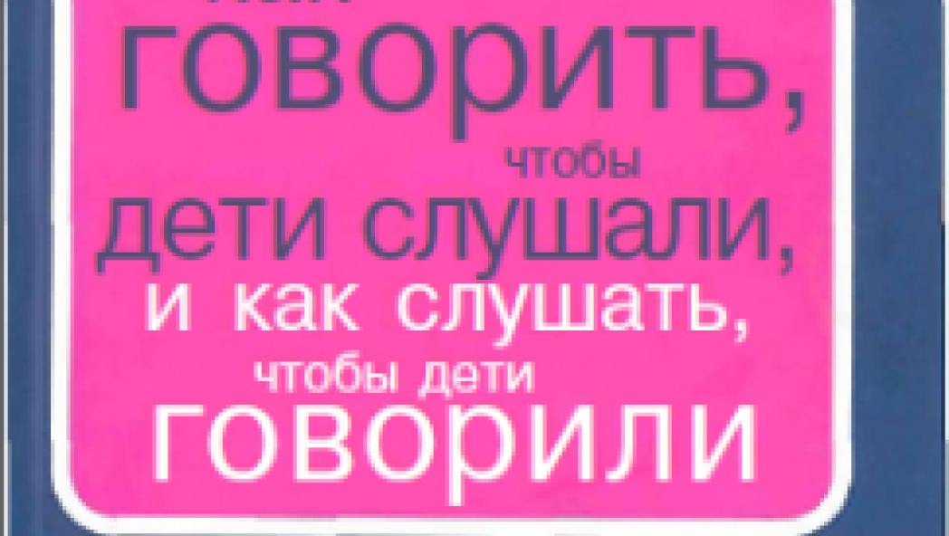 Фабер А., Мазлиш Э. «Как говорить, чтобы дети слушали, и как слушать, чтобы дети говорили. Проблемы во взаимоотношениях с детьми бывают у всех» 